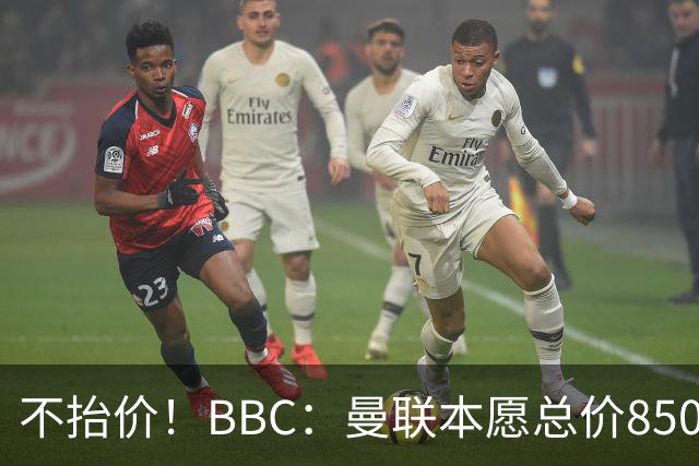 不抬价！BBC：曼联本愿总价8500万签M费，但认为热刺会涨到9000万