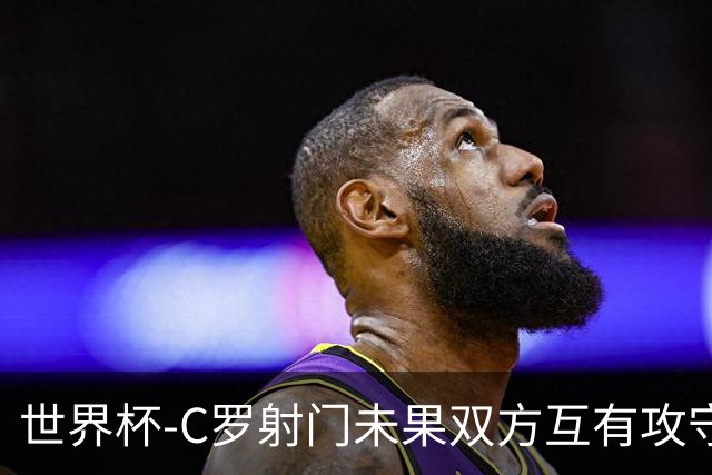 世界杯-C罗射门未果双方互有攻守 半场葡萄牙0-0哥伦比亚