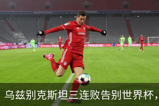 乌兹别克斯坦三连败告别世界杯，卡纳瓦罗大概率继续执教，9至10月或将来华与国足热身