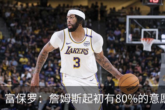 富保罗：詹姆斯起初有80%的意愿回归湖人 最终表示100%不想回那里