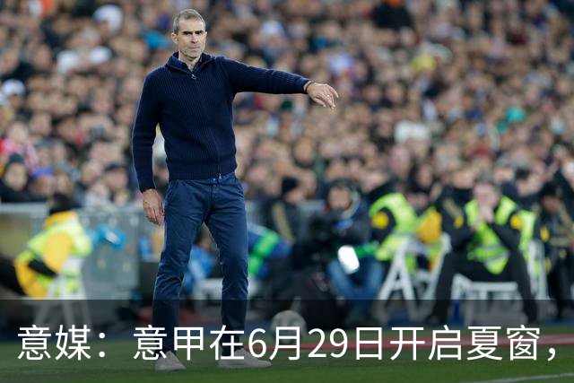意媒：意甲在6月29日开启夏窗，因为6月30日是财年结账日