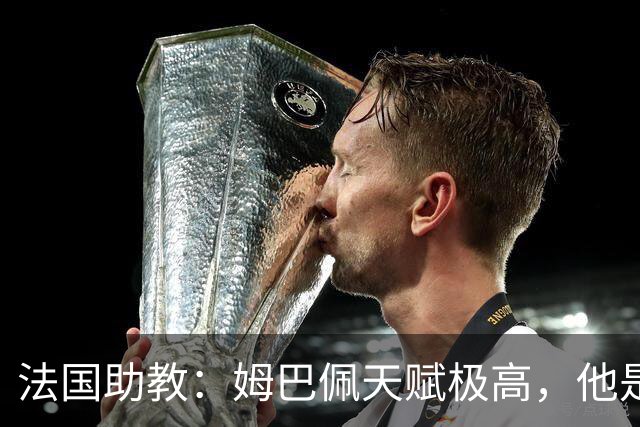 法国助教：姆巴佩天赋极高，他是我们无可替代的领袖球员