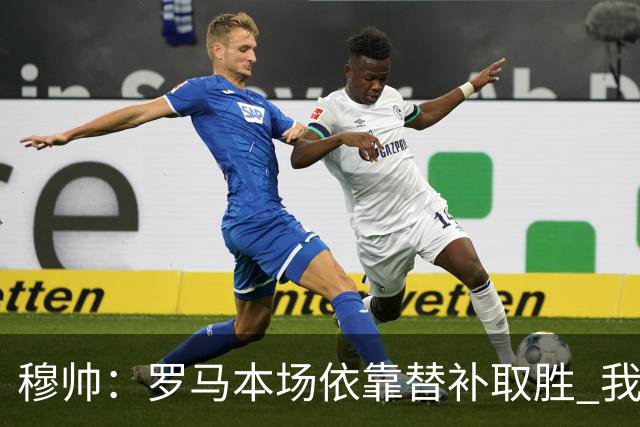 穆帅：罗马本场依靠替补取胜 我们不可能追上尤文