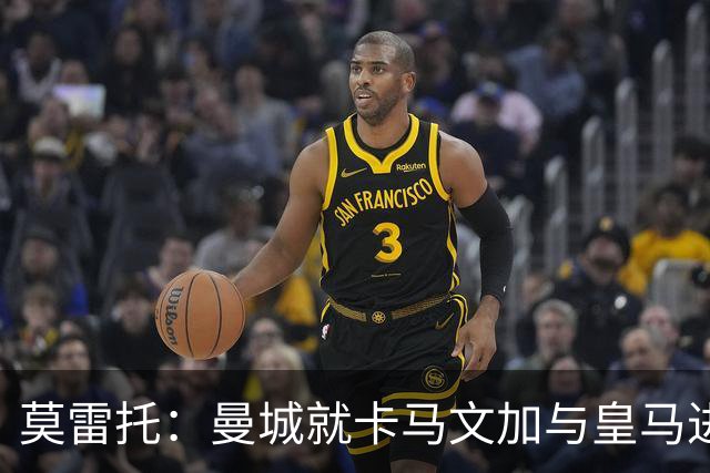 莫雷托：曼城就卡马文加与皇马进行了直接接触！穆帅不介意他离开