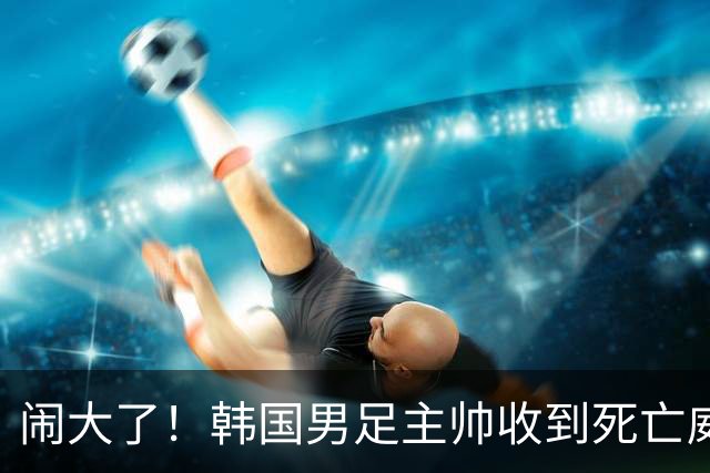 闹大了！韩国男足主帅收到死亡威胁，网友：玩个球咋还玩命呢？