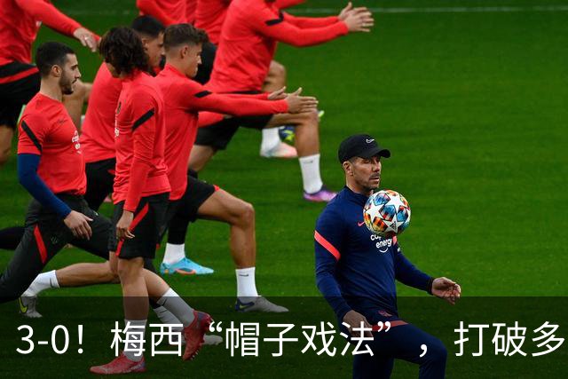 3-0！梅西“帽子戏法”，打破多项纪录，齐达内儿子“发挥失常”